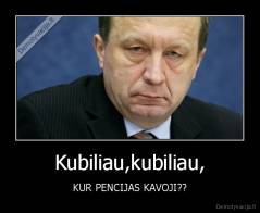 Kubiliau,kubiliau, - KUR PENCIJAS KAVOJI??