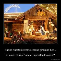 Kucios nuostabi svente-Jezaus gimimas bet... - ar mums tai rupi?-mums rupi tiktai dovanos**