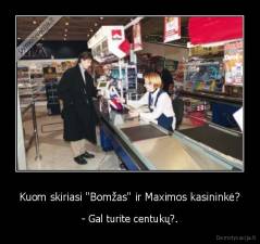 Kuom skiriasi "Bomžas" ir Maximos kasininkė? - - Gal turite centukų?.