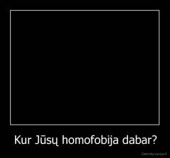 Kur Jūsų homofobija dabar? - 
