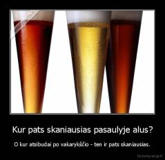 Kur pats skaniausias pasaulyje alus? - O kur atsibudai po vakarykščio - ten ir pats skaniausias.