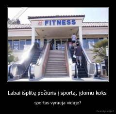 Labai išplitę požiūris į sportą, įdomu koks  - sportas vyrauja viduje?