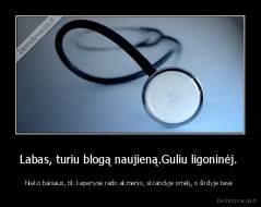 Labas, turiu blogą naujieną.Guliu ligoninėj.  - Nieko baisaus, tik kepenyse rado akmenis, skrandyje smėlį, o širdyje tave 