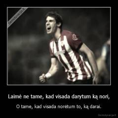 Laimė ne tame, kad visada darytum ką nori, - O tame, kad visada norėtum to, ką darai.