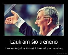 Laukiam šio trenerio - ir senesnės jo krepšinio rinktinės valdymo rezultatų