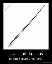 Lazda-turi du galus, - bet is kur zinoti,kad laikai uzgero..?