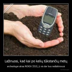 Lažinuosi, kad kai po kelių tūkstančių metų - archeologai atras NOKIA 3310, ji vis dar bus neišsikrovusi