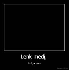 Lenk medį,  - kol jaunas