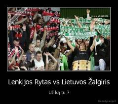 Lenkijos Rytas vs Lietuvos Žalgiris - Už ką tu ?