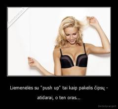 Liemenėlės su "push up" tai kaip pakelis čipsų - - atidarai, o ten oras...