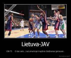 Lietuva-JAV - 108-75     O dar sako , kad amerikoje krepšinis žaidžiamas geriausiai..