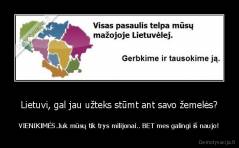 Lietuvi, gal jau užteks stūmt ant savo žemelės? - VIENIKIMĖS.Juk mūsų tik trys milijonai.. BET mes galingi iš naujo!