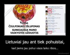 Lietuviai jau ant tiek pohuistai, - kad jiems jau pohui visos laiko ribos...