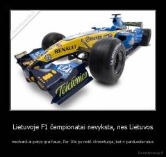 Lietuvoje F1 čempionatai nevyksta, nes Lietuvos - mechanikai-patys greičiausi. Per 30s jie netik išmontuoja, bet ir parduoda ratus