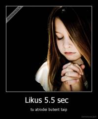 Likus 5.5 sec   - tu atrodei butent taip