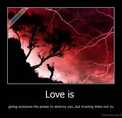 Love is  - giving someone the power to destroy you...but trusting them not to.