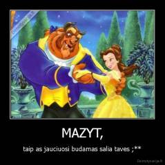 MAZYT, - taip as jauciuosi budamas salia taves ;**