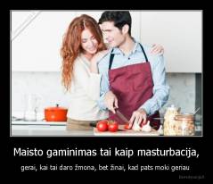 Maisto gaminimas tai kaip masturbacija, - gerai, kai tai daro žmona, bet žinai, kad pats moki geriau 