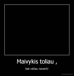 Maivykis toliau , - bet vėliau neverk!