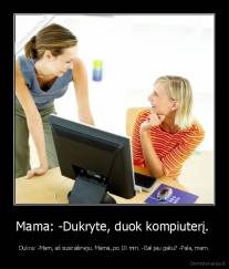 Mama: -Dukryte, duok kompiuterį.  - Dukra: -Mam, aš susirašinėju. Mama, po 10 min. -Gal jau galiu? -Pala, mam.