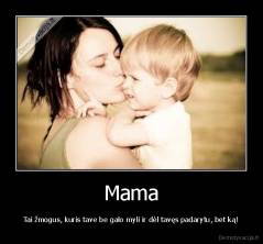 Mama - Tai žmogus, kuris tave be galo myli ir dėl tavęs padarytu, bet ką!