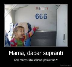 Mama, dabar supranti - Kad mums šita kelionė paskutinė?!