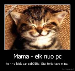 Mama - eik nuo pc - tu - nu leisk dar pabūūūti. Štai tokia tavo mina.