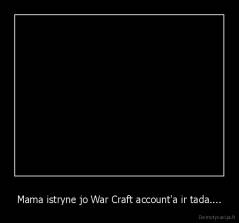 Mama istryne jo War Craft account'a ir tada.... - 