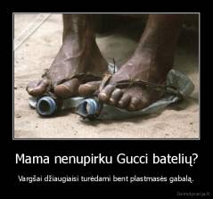 Mama nenupirku Gucci batelių? - Vargšai džiaugiaisi turėdami bent plastmasės gabalą.