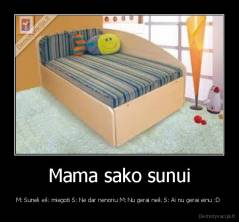 Mama sako sunui - M: Suneli eik miegoti S: Ne dar nenoriu M: Nu gerai neik S: Ai nu gerai einu :D 