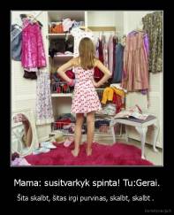 Mama: susitvarkyk spinta! Tu:Gerai. - Šita skalbt, šitas irgi purvinas, skalbt, skalbt . 