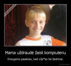 Mama uždraudė žaist kompiuteriu - Draugams pasakiau, kad užp*so tie žaidimai.