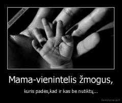 Mama-vienintelis žmogus, - kuris padės,kad ir kas be nutiktų...