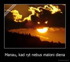 Manau, kad ryt nebus maloni diena - 