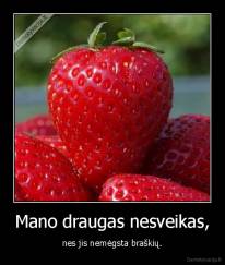 Mano draugas nesveikas, - nes jis nemėgsta braškių.