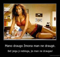 Mano draugo žmona man ne draugė. - Bet jeigu ji nebloga, jis man ne draugas!