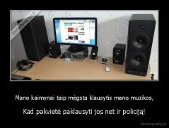 Mano kaimynai taip mėgsta klausytis mano muzikos, - Kad pakvietė paklausyti jos net ir policiją!