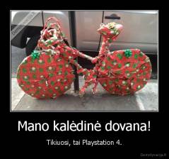 Mano kalėdinė dovana! - Tikiuosi, tai Playstation 4.