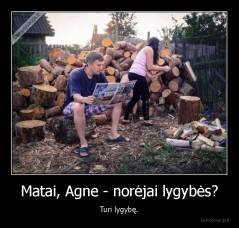 Matai, Agne - norėjai lygybės? - Turi lygybę.