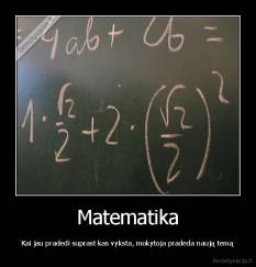 Matematika - Kai jau pradedi suprast kas vyksta, mokytoja pradeda naują temą