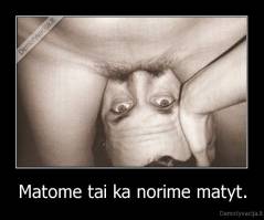 Matome tai ka norime matyt. - 