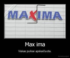 Max ima - Viskas puikiai apskaičiuota.