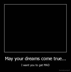 May your dreams come true... - I want you to get MAD