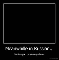 Meanwhille in Russian... - Mašina pati priparkuoja tave.