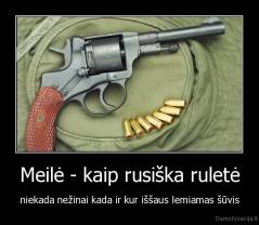 Meilė - kaip rusiška ruletė - niekada nežinai kada ir kur iššaus lemiamas šūvis