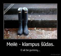 Meilė - klampus šūdas. - O aš be guminių...