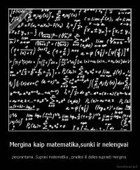 Mergina kaip matematika,sunki ir nelengvai  - perprantama. Suprasi matematika , pradėsi iš dalies suprasti mergina.