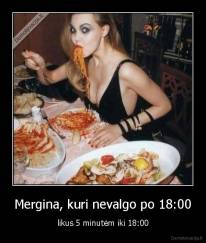 Mergina, kuri nevalgo po 18:00 - likus 5 minutėm iki 18:00