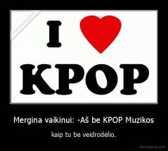 Mergina vaikinui: -Aš be KPOP Muzikos - kaip tu be veidrodėlio.