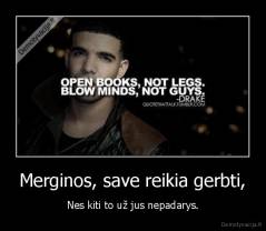 Merginos, save reikia gerbti, - Nes kiti to už jus nepadarys.